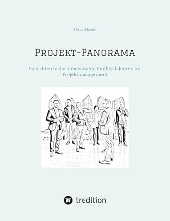 Projekt-Panorama: Einsichten in die unbewussten Einflussfaktoren im Projektmanagement - Mit Hilfe der Mental Space Psychology hinderliche unbewusste ... und so Konflikte lösen oder gleich vermeiden : Moser, Ulrich
